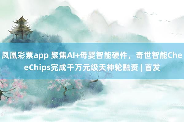 凤凰彩票app 聚焦AI+母婴智能硬件，奇世智能CheeChips完成千万元级天神轮融资 | 首发