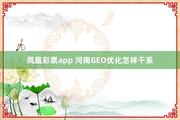 凤凰彩票app 河南GEO优化怎样干系