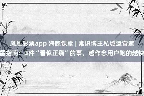 凤凰彩票app 海豚课堂 | 常识博主私域运营避雷指南：3件“看似正确”的事，越作念用户跑的越快