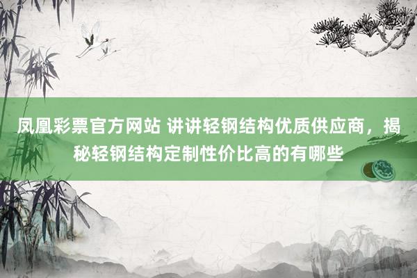 凤凰彩票官方网站 讲讲轻钢结构优质供应商，揭秘轻钢结构定制性价比高的有哪些