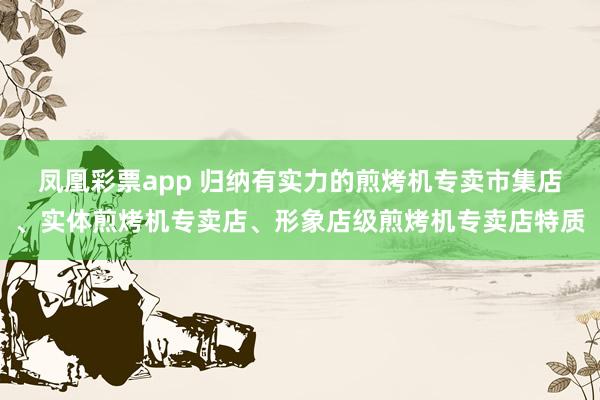 凤凰彩票app 归纳有实力的煎烤机专卖市集店、实体煎烤机专卖店、形象店级煎烤机专卖店特质