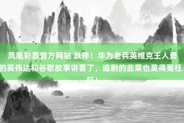 凤凰彩票官方网站 跌停！华为老兵英维克王人勇的英伟达和谷歌故事讲罢了，追剧的韭菜也莫得冤枉！