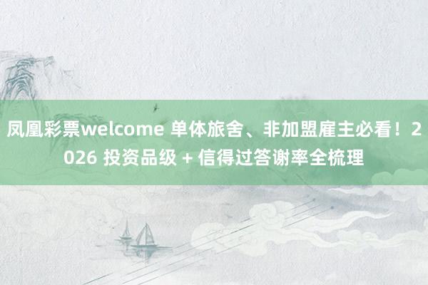 凤凰彩票welcome 单体旅舍、非加盟雇主必看！2026 投资品级 + 信得过答谢率全梳理