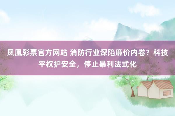 凤凰彩票官方网站 消防行业深陷廉价内卷？科技平权护安全，停止暴利法式化