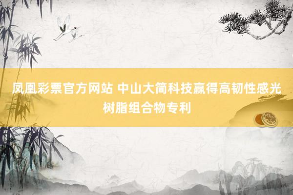 凤凰彩票官方网站 中山大简科技赢得高韧性感光树脂组合物专利