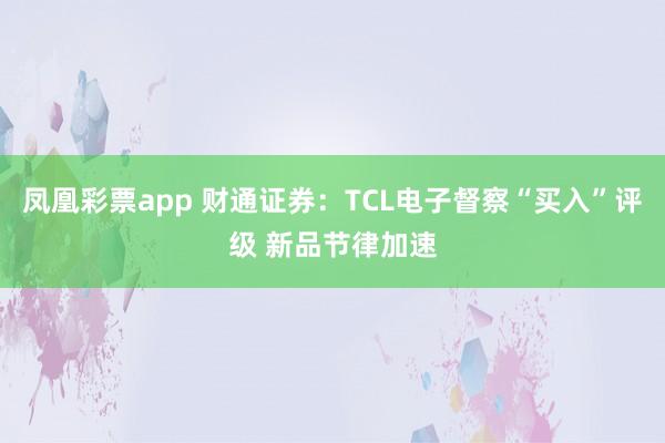 凤凰彩票app 财通证券：TCL电子督察“买入”评级 新品节律加速