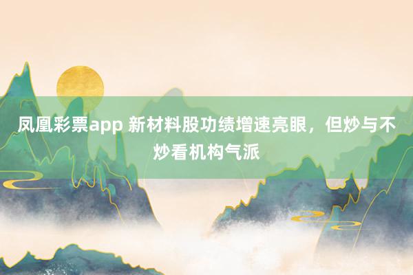 凤凰彩票app 新材料股功绩增速亮眼，但炒与不炒看机构气派