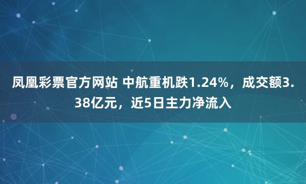 凤凰彩票官方网站 中航重机跌1.24%，成交额3.38亿元，近5日主力净流入