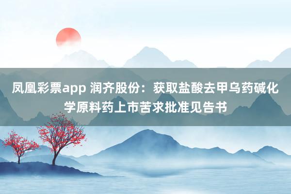凤凰彩票app 润齐股份：获取盐酸去甲乌药碱化学原料药上市苦求批准见告书