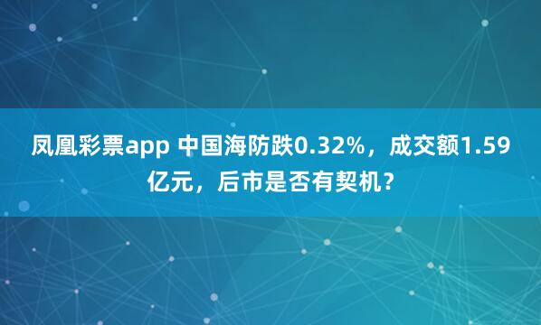凤凰彩票app 中国海防跌0.32%，成交额1.59亿元，后市是否有契机？