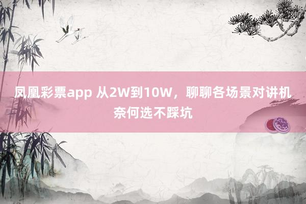 凤凰彩票app 从2W到10W，聊聊各场景对讲机奈何选不踩坑