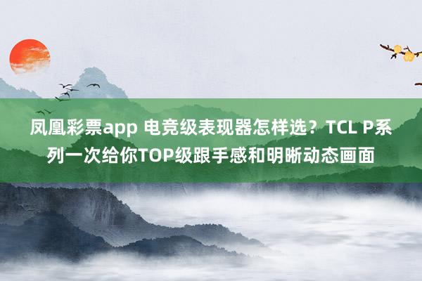 凤凰彩票app 电竞级表现器怎样选？TCL P系列一次给你TOP级跟手感和明晰动态画面