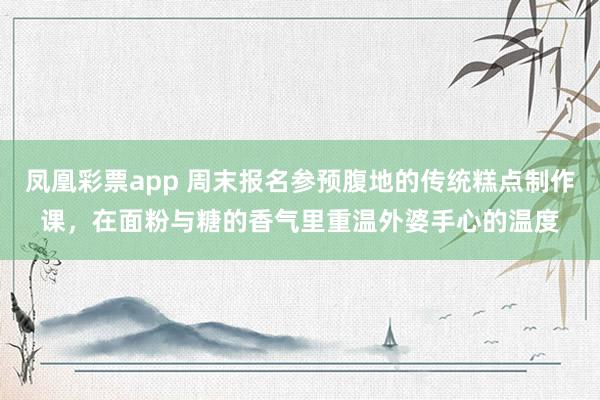 凤凰彩票app 周末报名参预腹地的传统糕点制作课，在面粉与糖的香气里重温外婆手心的温度