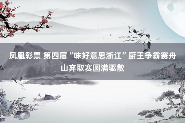 凤凰彩票 第四届“味好意思浙江”厨王争霸赛舟山弃取赛圆满驱散