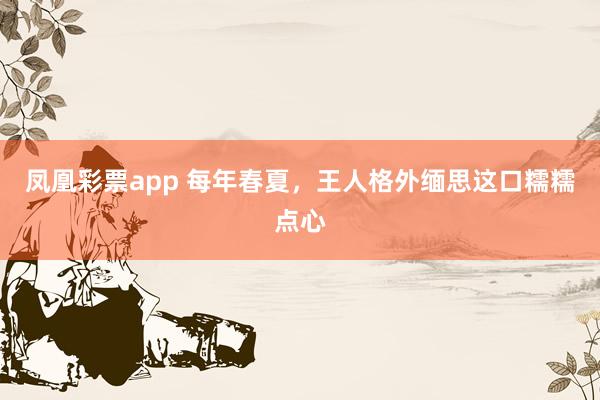 凤凰彩票app 每年春夏，王人格外缅思这口糯糯点心