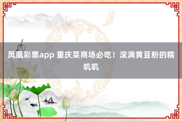 凤凰彩票app 重庆菜商场必吃！滚满黄豆粉的糯叽叽