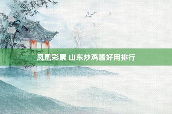 凤凰彩票 山东炒鸡酱好用排行