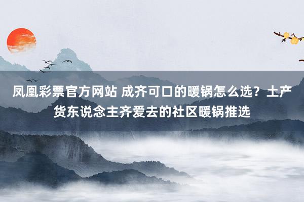 凤凰彩票官方网站 成齐可口的暖锅怎么选？土产货东说念主齐爱去的社区暖锅推选