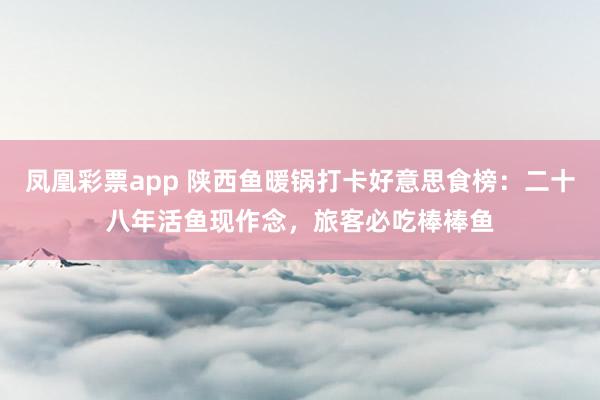 凤凰彩票app 陕西鱼暖锅打卡好意思食榜：二十八年活鱼现作念，旅客必吃棒棒鱼