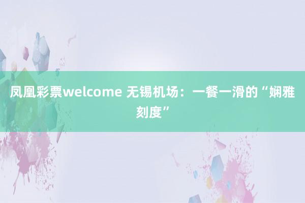 凤凰彩票welcome 无锡机场：一餐一滑的“娴雅刻度”