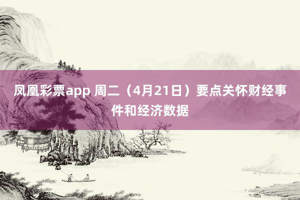 凤凰彩票app 周二（4月21日）要点关怀财经事件和经济数据