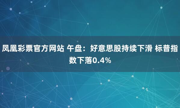 凤凰彩票官方网站 午盘：好意思股持续下滑 标普指数下落0.4%