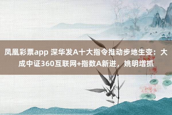 凤凰彩票app 深华发A十大指令推动步地生变：大成中证360互联网+指数A新进，姚明增抓