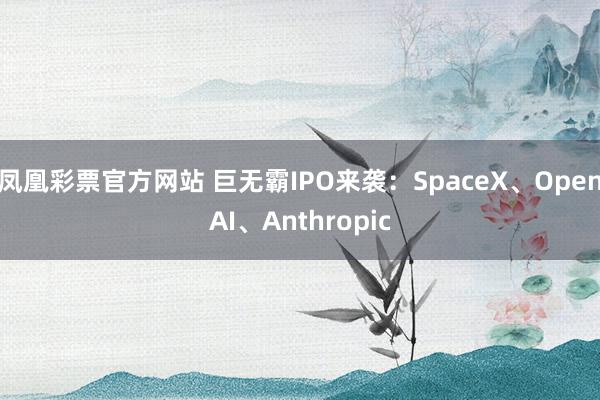 凤凰彩票官方网站 巨无霸IPO来袭：SpaceX、OpenAI、Anthropic