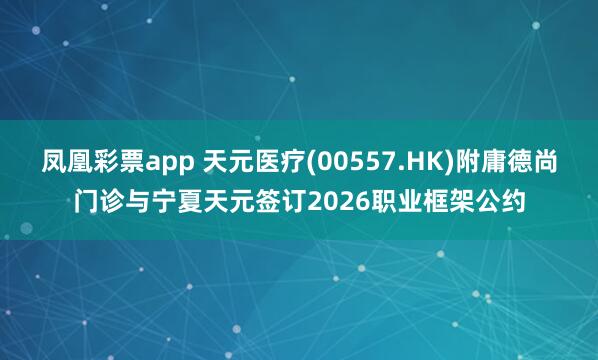 凤凰彩票app 天元医疗(00557.HK)附庸德尚门诊与宁夏天元签订2026职业框架公约