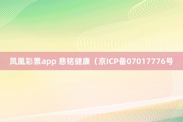 凤凰彩票app 慈铭健康（京ICP备07017776号