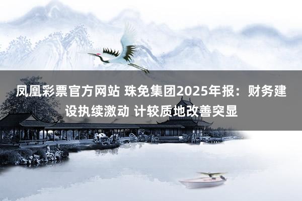 凤凰彩票官方网站 珠免集团2025年报：财务建设执续激动 计较质地改善突显