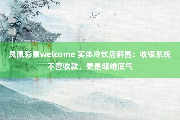 凤凰彩票welcome 实体冷饮店解围：收银系统不啻收款，更是缱绻底气