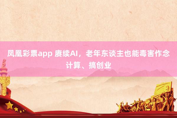 凤凰彩票app 赓续AI，老年东谈主也能毒害作念计算、搞创业