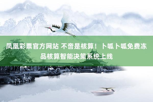 凤凰彩票官方网站 不啻是核算！卜呱卜呱免费冻品核算智能决策系统上线
