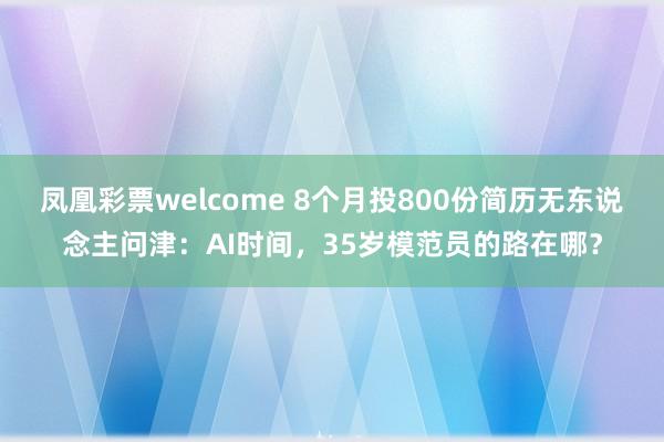 凤凰彩票welcome 8个月投800份简历无东说念主问津：AI时间，35岁模范员的路在哪？