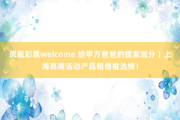 凤凰彩票welcome 给甲方爸爸的提案加分｜上海高端活动产品租借推选榜！