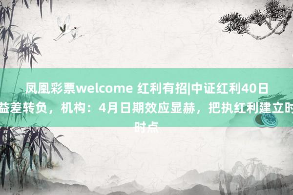 凤凰彩票welcome 红利有招|中证红利40日收益差转负，机构：4月日期效应显赫，把执红利建立时点
