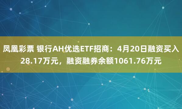 凤凰彩票 银行AH优选ETF招商：4月20日融资买入28.17万元，融资融券余额1061.76万元