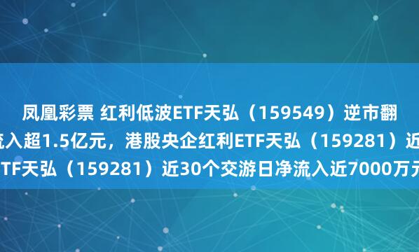凤凰彩票 红利低波ETF天弘（159549）逆市翻红，近20个交游日净流入超1.5亿元，港股央企红利ETF天弘（159281）近30个交游日净流入近7000万元