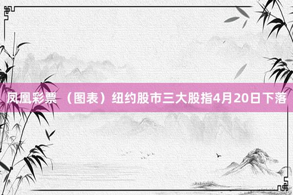 凤凰彩票 （图表）纽约股市三大股指4月20日下落