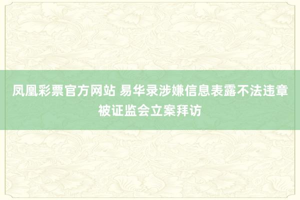 凤凰彩票官方网站 易华录涉嫌信息表露不法违章被证监会立案拜访