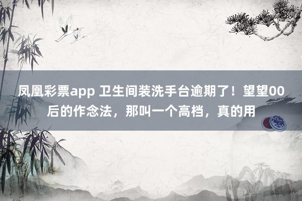 凤凰彩票app 卫生间装洗手台逾期了！望望00后的作念法，那叫一个高档，真的用