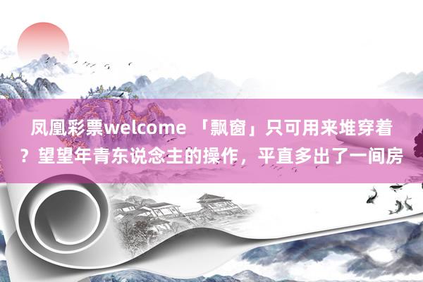 凤凰彩票welcome 「飘窗」只可用来堆穿着？望望年青东说念主的操作，平直多出了一间房