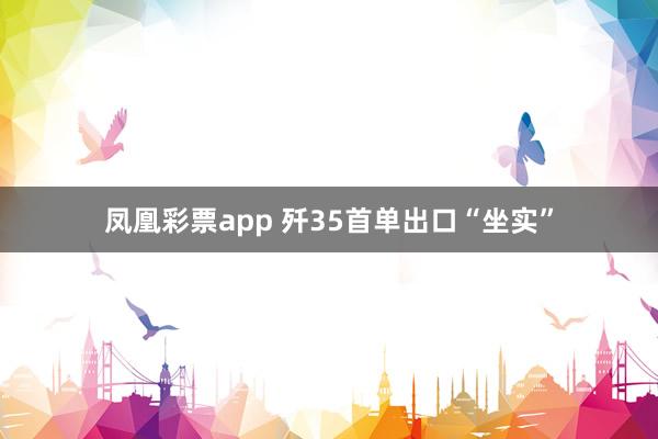 凤凰彩票app 歼35首单出口“坐实”