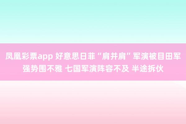 凤凰彩票app 好意思日菲“肩并肩”军演被目田军强势围不雅 七国军演阵容不及 半途拆伙