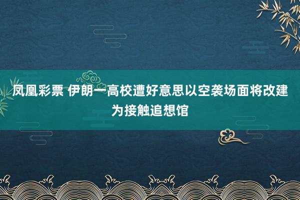凤凰彩票 伊朗一高校遭好意思以空袭场面将改建为接触追想馆