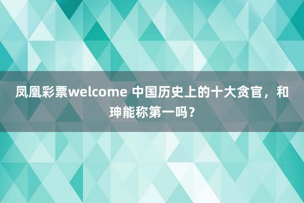 凤凰彩票welcome 中国历史上的十大贪官，和珅能称第一吗？