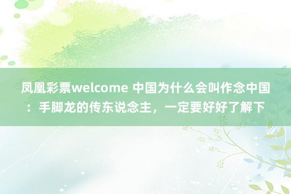 凤凰彩票welcome 中国为什么会叫作念中国：手脚龙的传东说念主，一定要好好了解下