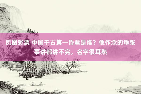 凤凰彩票 中国千古第一昏君是谁？他作念的乖张事讲都讲不完，名字很耳熟