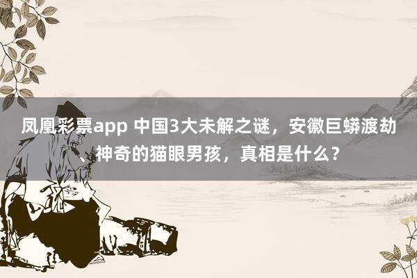 凤凰彩票app 中国3大未解之谜，安徽巨蟒渡劫、神奇的猫眼男孩，真相是什么？
